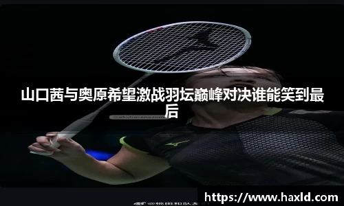 山口茜与奥原希望激战羽坛巅峰对决谁能笑到最后